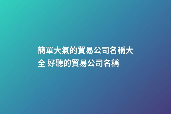 簡單大氣的貿易公司名稱大全 好聽的貿易公司名稱-第1張-公司起名-玄機派
